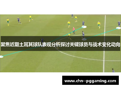 聚焦近期土耳其球队表现分析探讨关键球员与战术变化动向